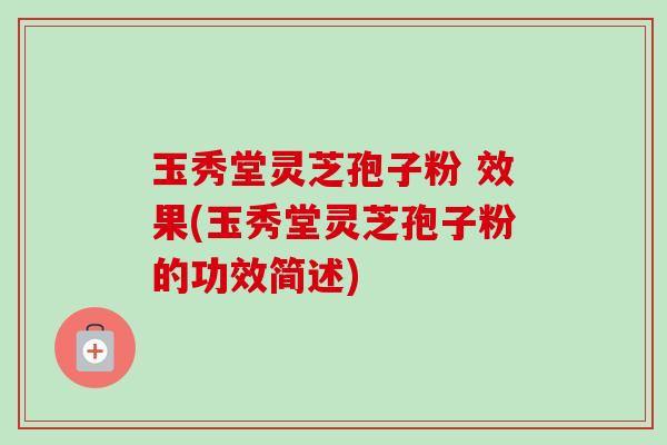 玉秀堂灵芝孢子粉 效果(玉秀堂灵芝孢子粉的功效简述)