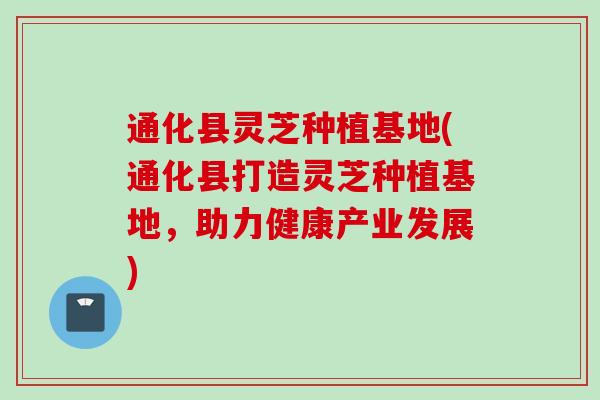 通化县灵芝种植基地(通化县打造灵芝种植基地，助力健康产业发展)