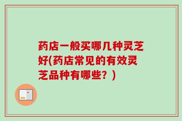 药店一般买哪几种灵芝好(药店常见的有效灵芝品种有哪些？)