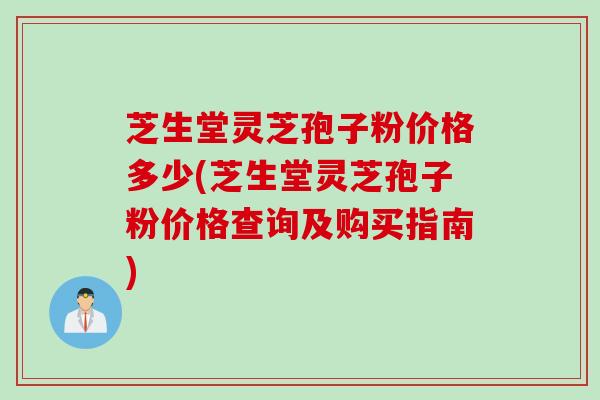 芝生堂灵芝孢子粉价格多少(芝生堂灵芝孢子粉价格查询及购买指南)