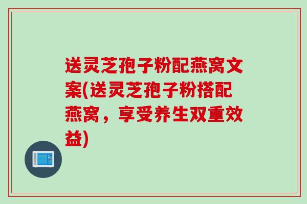 送灵芝孢子粉配燕窝文案(送灵芝孢子粉搭配燕窝，享受养生双重效益)