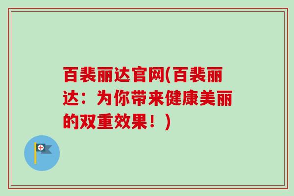 百裴丽达官网(百裴丽达：为你带来健康美丽的双重效果！)