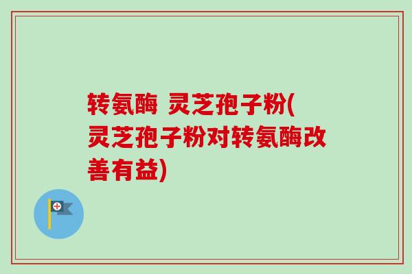 转氨酶 灵芝孢子粉(灵芝孢子粉对转氨酶改善有益)