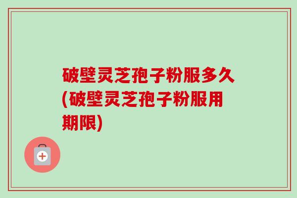 破壁灵芝孢子粉服多久(破壁灵芝孢子粉服用期限)