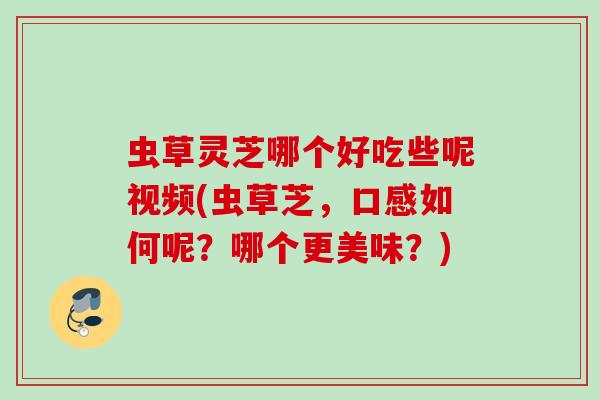 虫草灵芝哪个好吃些呢视频(虫草芝，口感如何呢？哪个更美味？)
