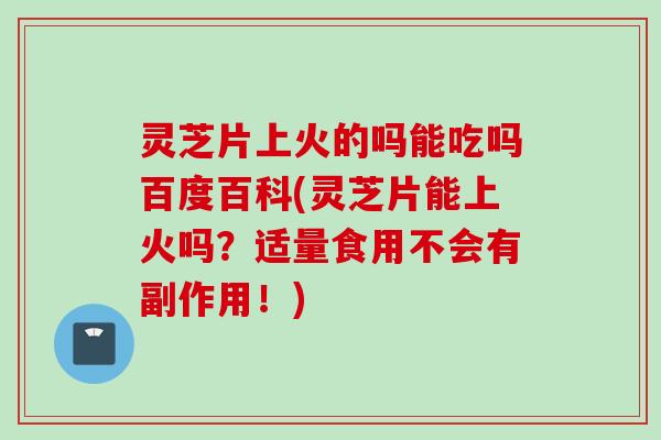 灵芝片上火的吗能吃吗百度百科(灵芝片能上火吗？适量食用不会有副作用！)