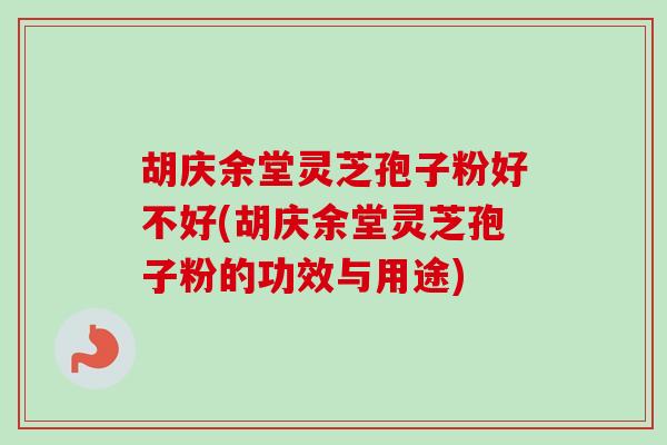 胡庆余堂灵芝孢子粉好不好(胡庆余堂灵芝孢子粉的功效与用途)
