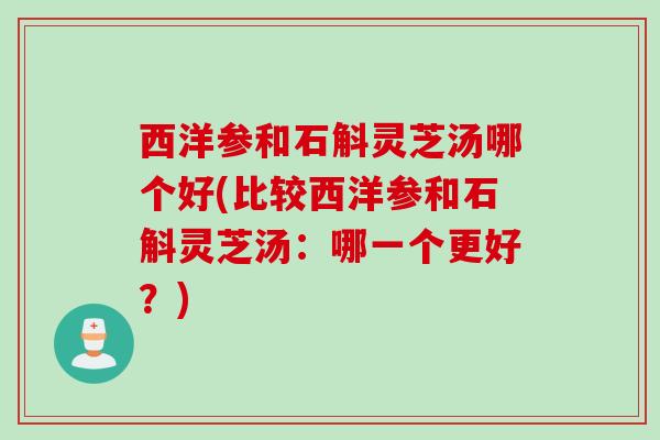 西洋参和石斛灵芝汤哪个好(比较西洋参和石斛灵芝汤:哪一个更好?) 西洋参和石斛灵芝汤哪个好(比较西洋参和石斛灵芝汤:哪一个更好?)
