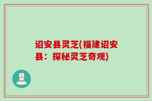 诏安县灵芝(福建诏安县：探秘灵芝奇观)