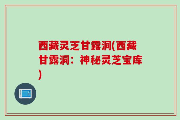 西藏灵芝甘露洞(西藏甘露洞：神秘灵芝宝库)