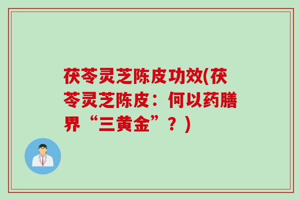 茯苓灵芝陈皮功效(茯苓灵芝陈皮:何以药膳界“三黄金”?) 茯苓灵芝陈皮功效(茯苓灵芝陈皮:何以药膳界“三黄金”?)