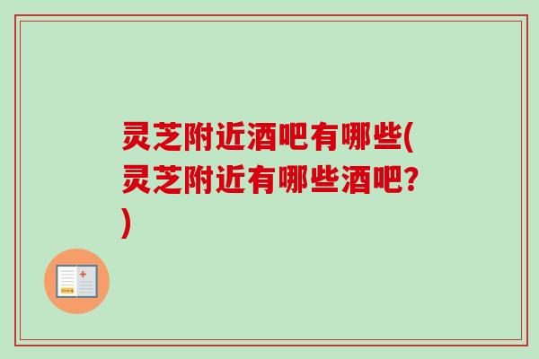 灵芝附近酒吧有哪些(灵芝附近有哪些酒吧?) 灵芝附近酒吧有哪些(灵芝附近有哪些酒吧?)