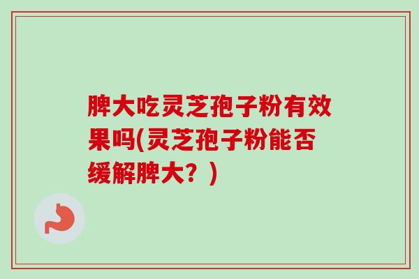 脾大吃灵芝孢子粉有效果吗(灵芝孢子粉能否缓解脾大？)