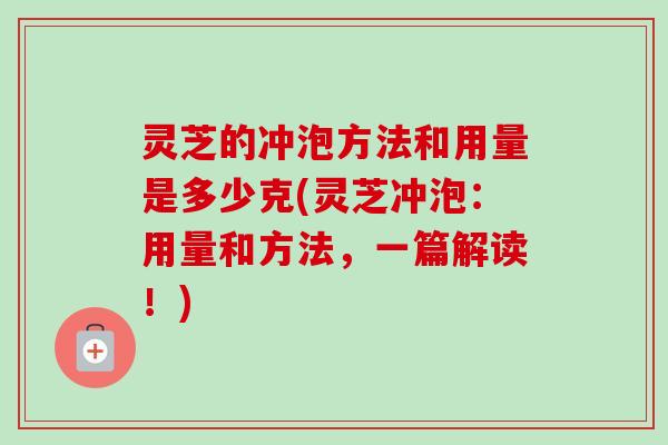 灵芝的冲泡方法和用量是多少克(灵芝冲泡:用量和方法,一篇解读!) 灵芝的冲泡方法和用量是多少克(灵芝冲泡:用量和方法,一篇解读!)
