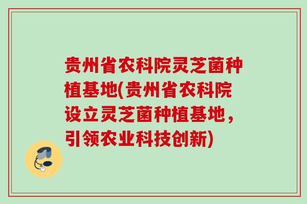 贵州省农科院灵芝菌种植基地(贵州省农科院设立灵芝菌种植基地，引领农业科技创新)