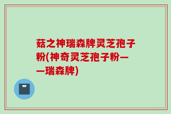 菇之神瑞森牌灵芝孢子粉(神奇灵芝孢子粉——瑞森牌)