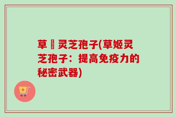 草姫灵芝孢子(草姬灵芝孢子：提高免疫力的秘密武器)