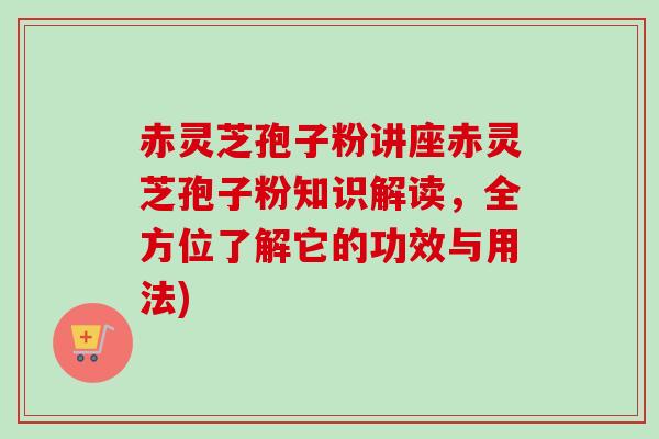 赤灵芝孢子粉讲座赤灵芝孢子粉知识解读，全方位了解它的功效与用法)