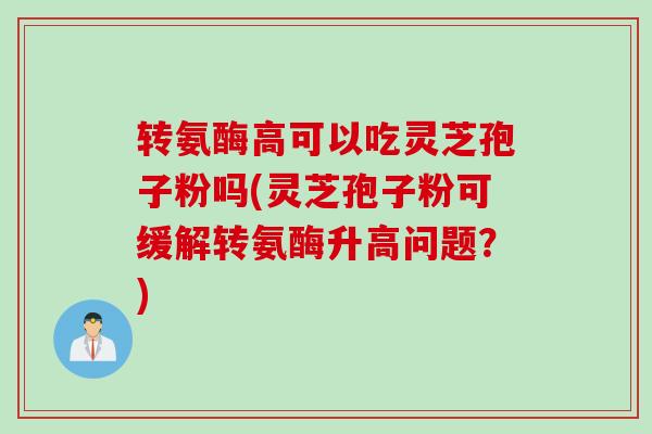转氨酶高可以吃灵芝孢子粉吗(灵芝孢子粉可缓解转氨酶升高问题?) 转氨酶高可以吃灵芝孢子粉吗(灵芝孢子粉可缓解转氨酶升高问题?)