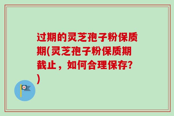 过期的灵芝孢子粉保质期(灵芝孢子粉保质期截止，如何合理保存？)