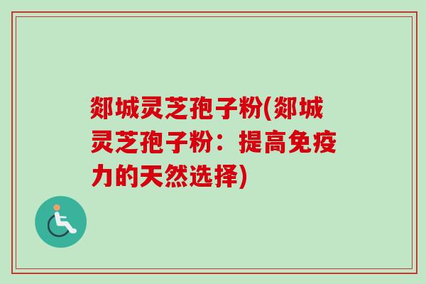 郯城灵芝孢子粉(郯城灵芝孢子粉：提高免疫力的天然选择)