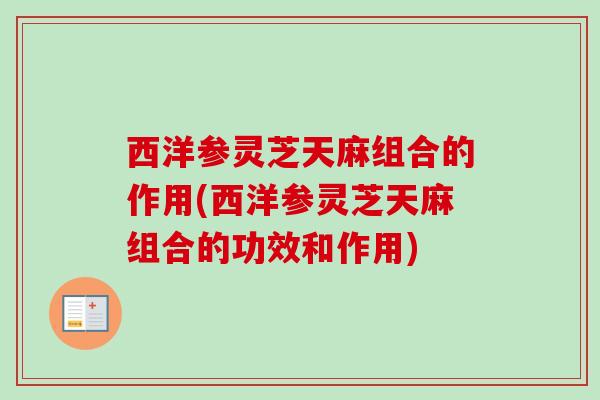 西洋参灵芝天麻组合的作用(西洋参灵芝天麻组合的功效和作用) 西洋参灵芝天麻组合的作用(西洋参灵芝天麻组合的功效和作用)