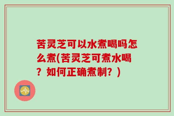 苦灵芝可以水煮喝吗怎么煮(苦灵芝可煮水喝?如何正确煮制?) 苦灵芝可以水煮喝吗怎么煮(苦灵芝可煮水喝?如何正确煮制?)