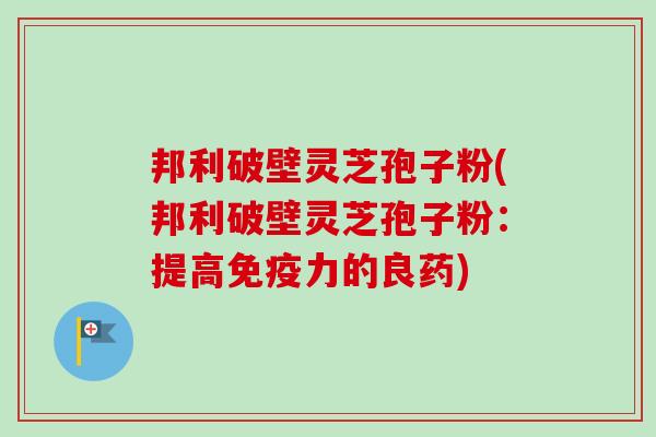 邦利破壁灵芝孢子粉(邦利破壁灵芝孢子粉：提高免疫力的良药)