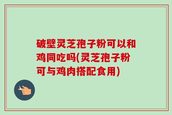 破壁灵芝孢子粉可以和鸡同吃吗(灵芝孢子粉可与鸡肉搭配食用)