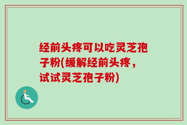 经前头疼可以吃灵芝孢子粉(缓解经前头疼，试试灵芝孢子粉)