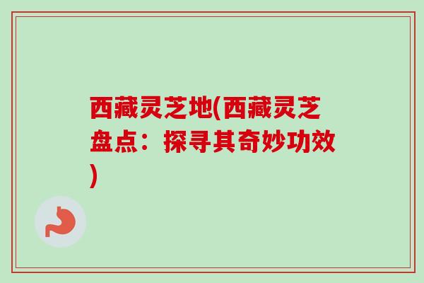 西藏灵芝地(西藏灵芝盘点：探寻其奇妙功效)