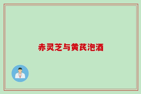 赤灵芝与黄芪泡酒