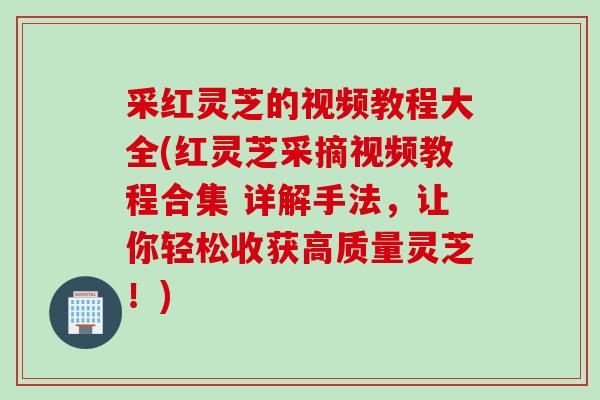 采红灵芝的视频教程大全(红灵芝采摘视频教程合集 详解手法，让你轻松收获高质量灵芝！)