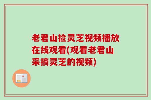 老君山捡灵芝视频播放在线观看(观看老君山采摘灵芝的视频) 老君山捡灵芝视频播放在线观看(观看老君山采摘灵芝的视频)