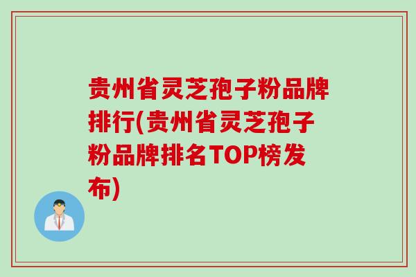 贵州省灵芝孢子粉品牌排行(贵州省灵芝孢子粉品牌排名TOP榜发布)