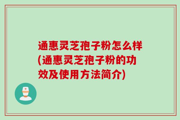 通惠灵芝孢子粉怎么样(通惠灵芝孢子粉的功效及使用方法简介) 通惠灵芝孢子粉怎么样(通惠灵芝孢子粉的功效及使用方法简介)
