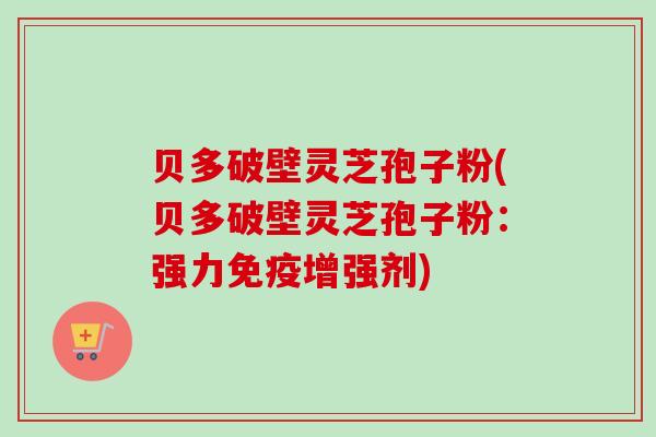 贝多破壁灵芝孢子粉(贝多破壁灵芝孢子粉:强力免疫增强剂) 贝多破壁灵芝孢子粉(贝多破壁灵芝孢子粉:强力免疫增强剂)