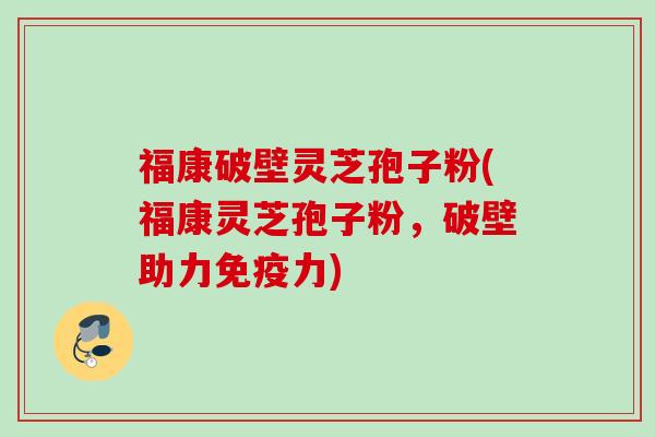福康破壁灵芝孢子粉(福康灵芝孢子粉，破壁助力免疫力)