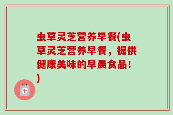 虫草灵芝营养早餐(虫草灵芝营养早餐，提供健康美味的早晨食品！)