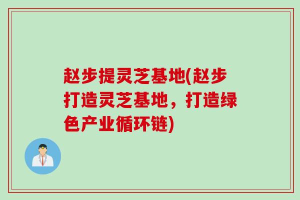 赵步提灵芝基地(赵步打造灵芝基地，打造绿色产业循环链)