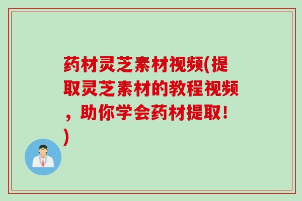 药材灵芝素材视频(提取灵芝素材的教程视频，助你学会药材提取！)
