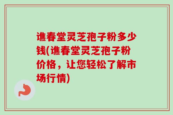 谯春堂灵芝孢子粉多少钱(谯春堂灵芝孢子粉价格，让您轻松了解市场行情)