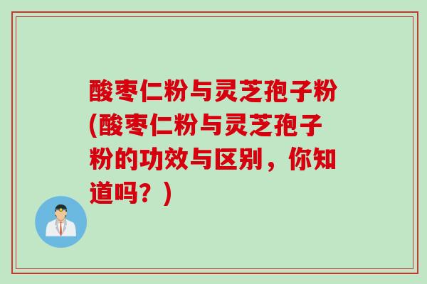 酸枣仁粉与灵芝孢子粉(酸枣仁粉与灵芝孢子粉的功效与区别，你知道吗？)