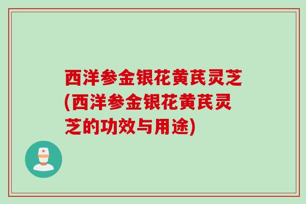 西洋参金银花黄芪灵芝(西洋参金银花黄芪灵芝的功效与用途) 西洋参金银花黄芪灵芝(西洋参金银花黄芪灵芝的功效与用途)