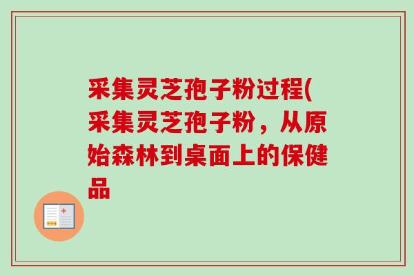 采集灵芝孢子粉过程(采集灵芝孢子粉，从原始森林到桌面上的保健品