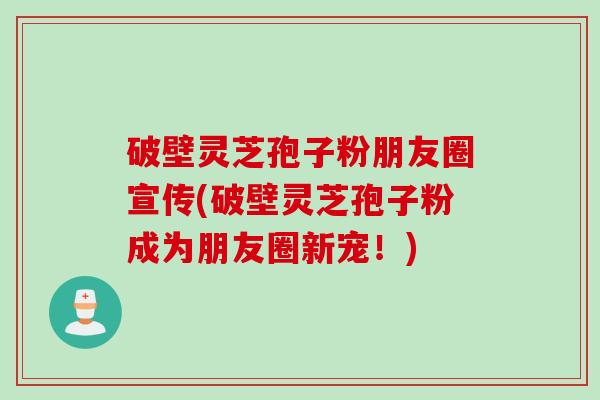 破壁灵芝孢子粉朋友圈宣传(破壁灵芝孢子粉成为朋友圈新宠!) 破壁灵芝孢子粉朋友圈宣传(破壁灵芝孢子粉成为朋友圈新宠!)