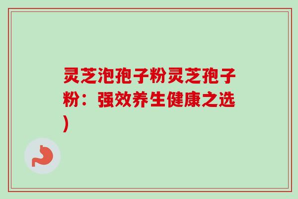 灵芝泡孢子粉灵芝孢子粉：强效养生健康之选)
