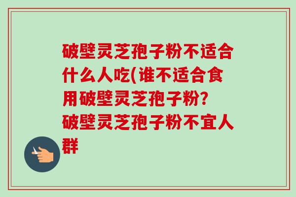 破壁灵芝孢子粉不适合什么人吃(谁不适合食用破壁灵芝孢子粉？ 破壁灵芝孢子粉不宜人群