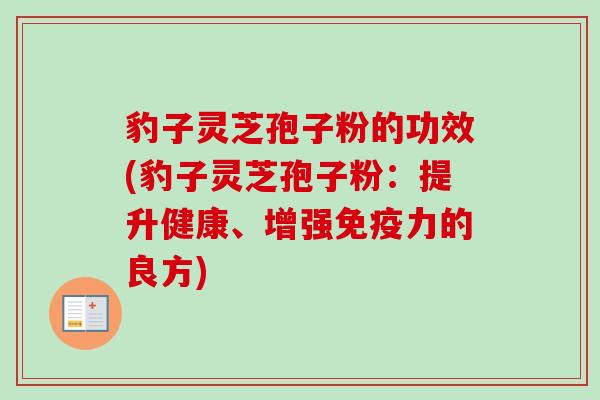 豹子灵芝孢子粉的功效(豹子灵芝孢子粉：提升健康、增强免疫力的良方)
