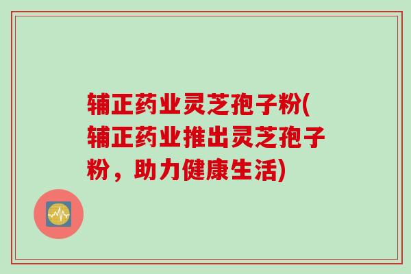 辅正药业灵芝孢子粉(辅正药业推出灵芝孢子粉，助力健康生活)